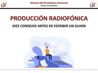 PRODUCCIÓN RADIOFÓNICA
DIEZ CONSEJOS ANTES DE ESCRIBIR UN GUION
Historia del Periodismo Universal
Grado en Periodismo
 