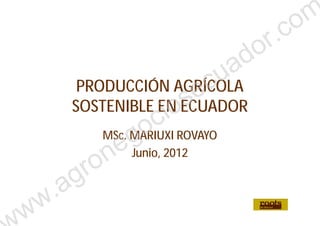 PRODUCCIÓN AGRÍCOLA
SOSTENIBLE EN ECUADORSOSTENIBLE EN ECUADOR
MSc. MARIUXI ROVAYO
Junio, 2012
ww.agronegociosecuador.com
 