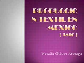 PRODUCCION TEXTIL EN MEXICO ( 1810 ) Natalia Chávez Arteaga 