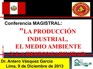 "LA PRODUCCIÓN
INDUSTRIAL,
EL MEDIO AMBIENTE
Y LA RESPONSABILIDAD
SOCIAL"Dr. Antero Vásquez García
Lima, 9 de Diciembre de 2013 1
 