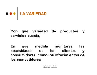 LA VARIEDAD



Con que variedad                 de           productos   y
servicios cuenta,

En    que    medida    monitorea    las
necesidades    de   los    clientes   y
consumidores, como los ofrecimientos de
los competidores
                 Ing. Carlos Parra Carrillo
                 Gestión de la Producción
 