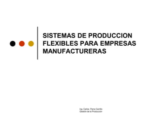 SISTEMAS DE PRODUCCION
FLEXIBLES PARA EMPRESAS
MANUFACTURERAS




         Ing. Carlos Parra Carrillo
         Gestión de la Producción
 