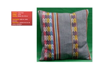 Nombre:  Cojín Mat 
Código:    CJ-01
Medidas: Bolso: 35 x 35 cm           
Descripción: cojín en  mato 
peruano 
Materiales:  manta en la na  de 
ovino y sintético
Precio:  $. 3.50 
 
