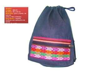 Nombre:
Có digo: MO-01
Medidas: 38 x 30 cm
Materiales: jean y manta de
lana de
ovino y fibra sinté tica
Descripció n: mochila
multiuso con aplicació n de
manto
Precio: $. 6.80
 