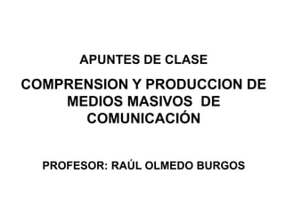 APUNTES DE CLASE
COMPRENSION Y PRODUCCION DE
    MEDIOS MASIVOS DE
      COMUNICACIÓN


  PROFESOR: RAÚL OLMEDO BURGOS
 