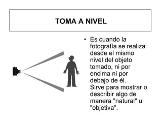 TOMA A NIVEL

      • Es cuando la
        fotografía se realiza
        desde el mismo
        nivel del objeto
        tomado, ni por
        encima ni por
        debajo de él.
        Sirve para mostrar o
        describir algo de
        manera "natural" u
        "objetiva".
 