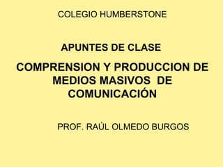 COLEGIO HUMBERSTONE


      APUNTES DE CLASE

COMPRENSION Y PRODUCCION DE
    MEDIOS MASIVOS DE
      COMUNICACIÓN

     PROF. RAÚL OLMEDO BURGOS
 