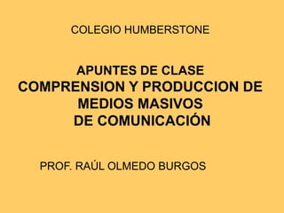 COLEGIO HUMBERSTONE


       APUNTES DE CLASE
COMPRENSION Y PRODUCCION DE
      MEDIOS MASIVOS
     DE COMUNICACIÓN


  PROF. RAÚL OLMEDO BURGOS
 