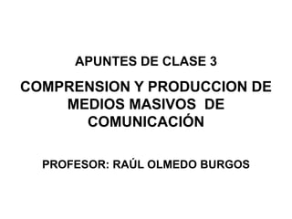 APUNTES DE CLASE 3
COMPRENSION Y PRODUCCION DE
    MEDIOS MASIVOS DE
      COMUNICACIÓN

  PROFESOR: RAÚL OLMEDO BURGOS
 