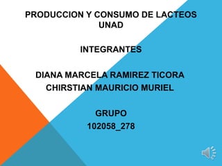 PRODUCCION Y CONSUMO DE LACTEOS
UNAD
INTEGRANTES
DIANA MARCELA RAMIREZ TICORA
CHIRSTIAN MAURICIO MURIEL
GRUPO
102058_278
 