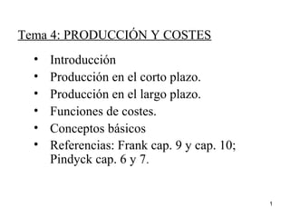 Tema 4: PRODUCCIÓN Y COSTES
• Introducción
• Producción en el corto plazo.
• Producción en el largo plazo.
• Funciones de costes.
• Conceptos básicos
• Referencias: Frank cap. 9 y cap. 10;
Pindyck cap. 6 y 7.
1
 