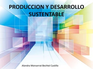 PRODUCCION Y DESARROLLO
SUSTENTABLE
Alondra Monserrat Bechtel Castillo
 