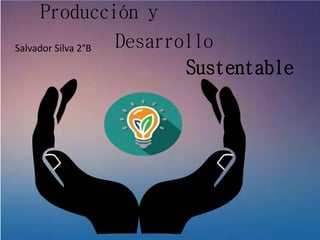 Producción y
Desarrollo
Sustentable
Salvador Silva 2°B
 