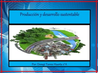 Producción y desarrollo sustentable
Por: Donaji Torres Huerta 2°A
 