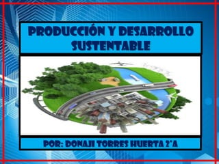 Producción y desarrollo
sustentable
Por: Donaji Torres Huerta 2°A
 