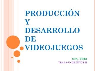 PRODUCCIÓN
Y
DESARROLLO
DE
VIDEOJUEGOS
UTA - FISEI
TRABAJO DE NTICS II
 