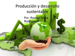 Producción y desarrollo
sustentable
Por: Rodrigo Nava
Rodríguez
 