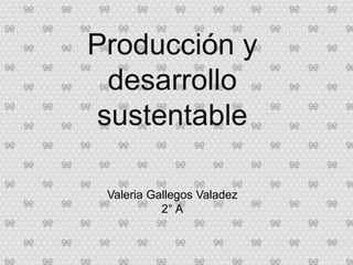 Producción y
desarrollo
sustentable
Valeria Gallegos Valadez
2° A
 