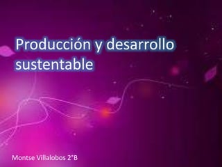 Producción y desarrollo
sustentable
Montse Villalobos 2°B
 