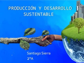 PRODUCCIÓN Y DESARROLLO
SUSTENTABLE
Santiago Sierra
2°A
 