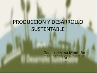Gael Ledezma Montaño
2°A
PRODUCCION Y DESARROLLO
SUSTENTABLE
 