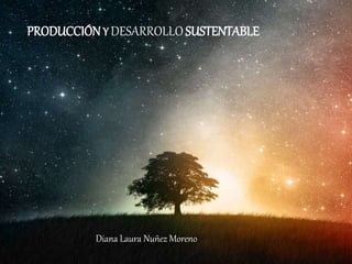 PRODUCCIÓN Y DESARROLLOSUSTENTABLE
Diana Laura Nuñez Moreno
 