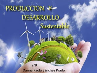Sustentable
Danna Paola Sánchez Prado
2°B
DESARROLLO 1
PRODUCCION Y
 