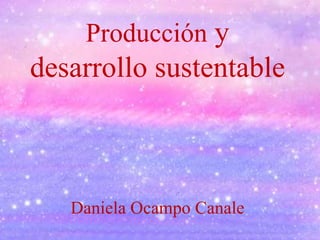 Producción y
desarrollo sustentable
Daniela Ocampo Canale
 