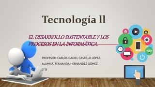 EL DESARROLLOSUSTENTABLEY LOS
PROCESOSEN LA INFORMÁTICA.
PROFESOR. CARLOS GADIEL CASTILLO LÓPEZ.
ALUMNA. FERNANDA HERNÁNDEZ GÓMEZ.
2° B
Tecnología ll
 