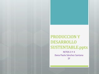 PRODUCCION Y
DESARROLLO
SUSTENTABLE.pptx
RETOS 3 Y 4
Dana Paola Sánchez Santana
2F
 