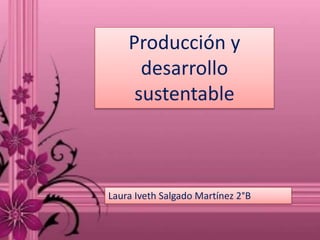 Producción y
desarrollo
sustentable
Laura Iveth Salgado Martínez 2°B
 