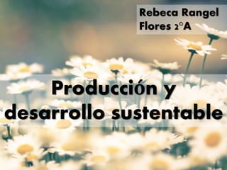 Producción y
desarrollo sustentable
Rebeca Rangel
Flores 2°A
 