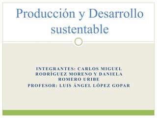 INTEGRANTES: CARLOS MIGUEL
RODRÍGUEZ MORENO Y DANIELA
ROMERO URIBE
PROFESOR: LUIS ÁNGEL LÓPEZ GOPAR
Producción y Desarrollo
sustentable
 