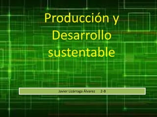 Producción y
Desarrollo
sustentable
Javier Lizárraga Álvarez 2-B
 