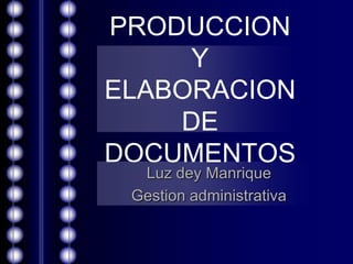PRODUCCION
     Y
ELABORACION
    DE
DOCUMENTOS
  Luz dey Manrique
 Gestion administrativa
 