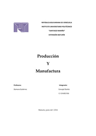 Producción
Y
Manufactura
Profesora: Integrante:
Xiomara Gutiérrez Carvajal Diorkis
C.I 19.602.916
Maturín, junio del 2.014
REPÚBLICA BOLIVARIANA DE VENEZUELA
INSTITUTO UNIVERSITARIO POLITÉCNICO
“SANTIAGO MARIÑO”
EXTENSIÓN MATURÍN
 