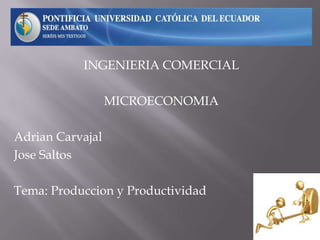 INGENIERIA COMERCIAL
MICROECONOMIA
Adrian Carvajal
Jose Saltos
Tema: Produccion y Productividad
 