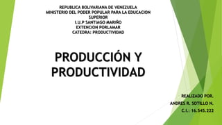 PRODUCCIÓN Y
PRODUCTIVIDAD
REPUBLICA BOLIVARIANA DE VENEZUELA
MINISTERIO DEL PODER POPULAR PARA LA EDUCACION
SUPERIOR
I.U.P SANTIAGO MARIÑO
EXTENCION PORLAMAR
CATEDRA: PRODUCTIVIDAD
REALIZADO POR.
ANDRES R. SOTILLO N.
C.I.: 16.545.222
 