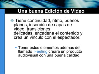 UnabuenaEdición de VideoTienecontinuidad, ritmo, buenosplanos, inserción de capas de video, transicionesdelicadas, encadena el contenido y crea un vinculo con el espectador. Tenerestoselementosademas del llamadoFeelingcreara un producto audiovisual con unabuenacalidad.