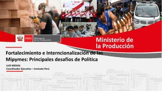 LUIS	MESIAS
Coordinador	Ejecutivo	– Innóvate	Perú
Ministerio	de
la	Producción
Fortalecimiento	e	Interncionalización	de	las	
Mipymes:	Principales	desafíos	de	Política
 