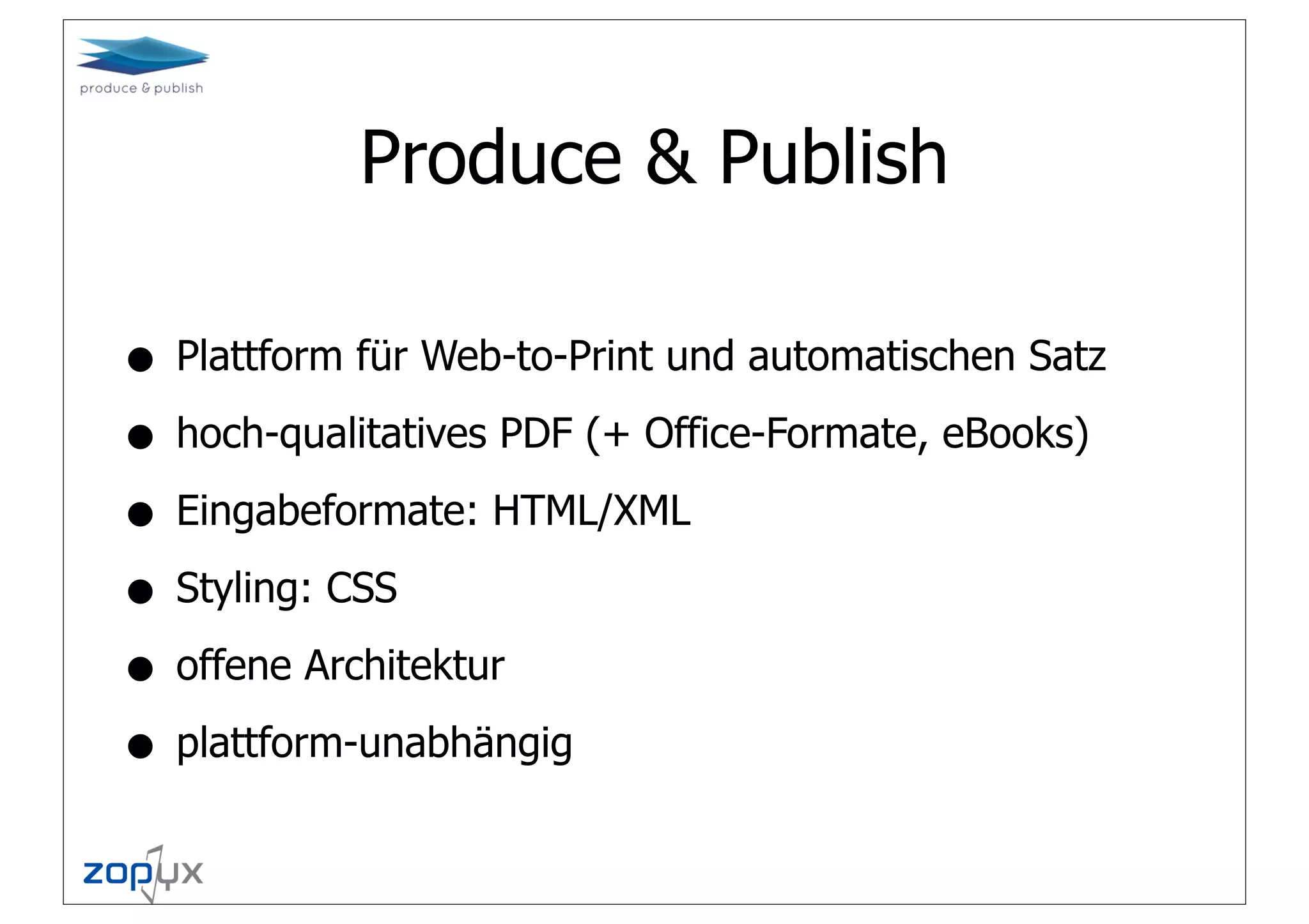Produce & Publish

• Plattform für Web-to-Print und automatischen Satz
• hoch-qualitatives PDF (+ Office-Formate, eBooks)
• Eingabeformate: HTML/XML
• Styling: CSS
• offene Architektur
• plattform-unabhängig
 