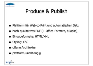 Produce & Publish

• Plattform für Web-to-Print und automatischen Satz
• hoch-qualitatives PDF (+ Office-Formate, eBooks)
• Eingabeformate: HTML/XML
• Styling: CSS
• offene Architektur
• plattform-unabhängig
 
