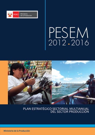 PESEM
2012 2016
PLAN ESTRATÉGICO SECTORIAL MULTIANUAL
DEL SECTOR PRODUCCIÓN
Ministerio de la Producción
 