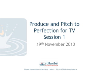 Stillwater Communications |64 Dame Street | Dublin 2 | +353 (0)1 677 0630 | www.stillwater.ie
Produce and Pitch to
Perfection for TV
Session 1
19th November 2010
 