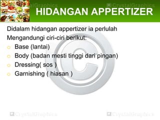 HIDANGAN APPERTIZER
Didalam hidangan appertizer ia perlulah
Mengandungi ciri-ciri berikut:
o Base (lantai)
o Body (badan mesti tinggi dari pingan)
o Dressing( sos )
o Garnishing ( hiasan )
 
