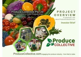 Slide 1
ProduceCollective.com … a systematic approach to better connect
the global produce industry Growers, Sellers, Buyers and linked services
Produce Collective Ltd
Introducing an
Online Innovation
for the Global
Fresh Produce Industry
Investor Brief
 