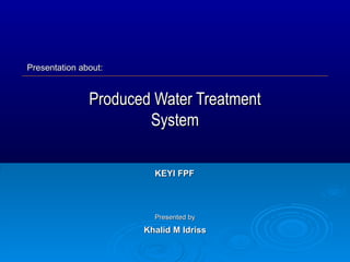 Produced Water Treatment System Presented by Khalid M Idriss KEYI FPF Presentation about: 