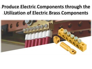 Produce Electric Components through the
Utilization of Electric Brass Components
 