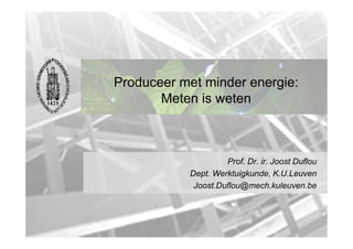 Produceer met minder energie:
       Meten is weten



                    Prof. Dr. ir. Joost Duflou
           Dept. Werktuigkunde, K.U.Leuven
            Joost.Duflou@mech.kuleuven.be
 
