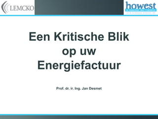 Een Kritische Blik
     op uw
 Energiefactuur
    Prof. dr. ir. Ing. Jan Desmet
 